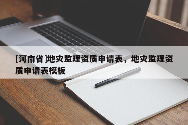 [河南省]地災監理資質申請表，地災監理資質申請表模板