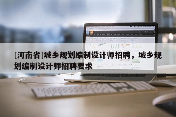 [河南省]城鄉(xiāng)規(guī)劃編制設計師 *** ，城鄉(xiāng)規(guī)劃編制設計師 *** 要求