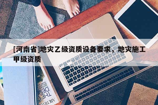 [河南省]地災乙級資質設備要求，地災施工甲級資質