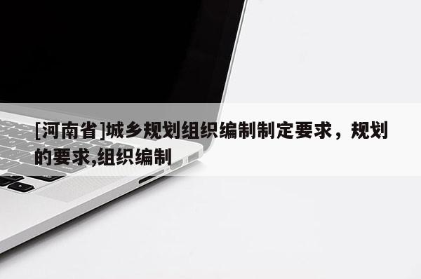 [河南省]城鄉(xiāng)規(guī)劃組織編制制定要求，規(guī)劃的要求,組織編制