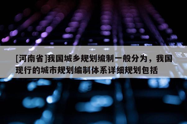 [河南省]我國城鄉(xiāng)規(guī)劃編制一般分為，我國現(xiàn)行的城市規(guī)劃編制體系詳細(xì)規(guī)劃包括