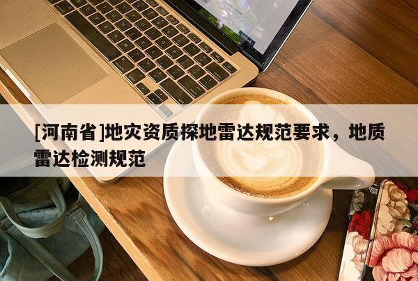 [河南省]地災(zāi)資質(zhì)探地雷達規(guī)范要求，地質(zhì)雷達檢測規(guī)范