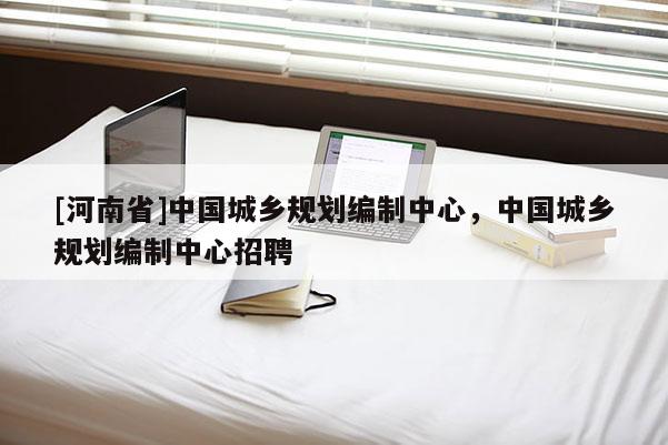 [河南省]中國城鄉規劃編制中心，中國城鄉規劃編制中心 *** 
