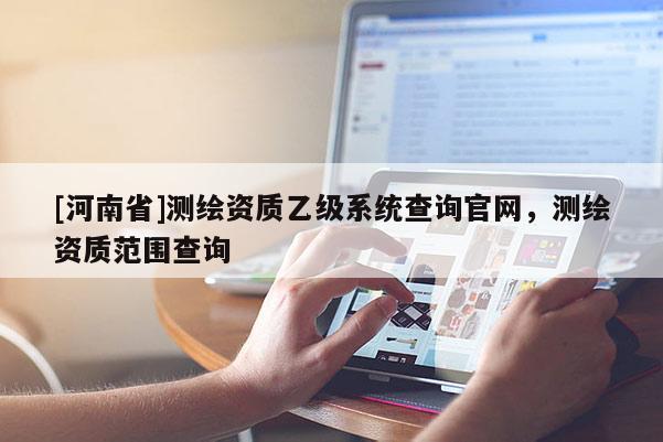 [河南省]測繪資質(zhì)乙級系統(tǒng)查詢官網(wǎng)，測繪資質(zhì)范圍查詢