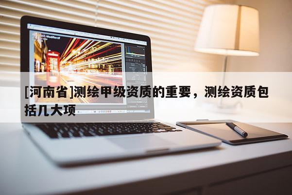 [河南省]測繪甲級資質的重要，測繪資質包括幾大項