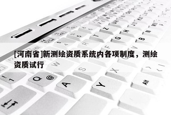 [河南省]新測繪資質系統內各項制度，測繪資質試行