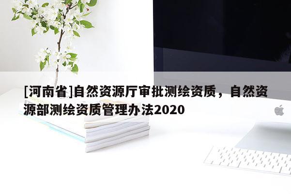 [河南省]自然資源廳審批測(cè)繪資質(zhì)，自然資源部測(cè)繪資質(zhì)管理辦法2020