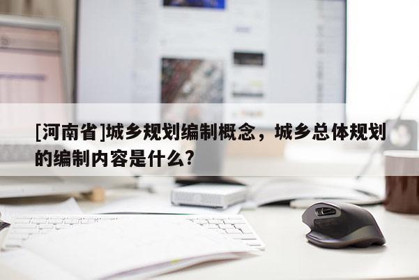 [河南省]城鄉規劃編制概念，城鄉總體規劃的編制內容是什么?