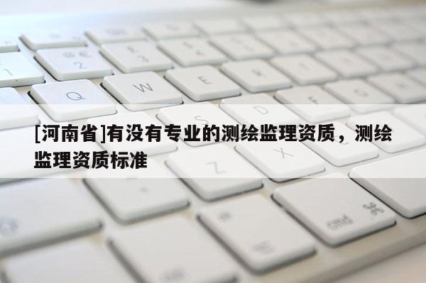 [河南省]有沒(méi)有專業(yè)的測(cè)繪監(jiān)理資質(zhì)，測(cè)繪監(jiān)理資質(zhì)標(biāo)準(zhǔn)