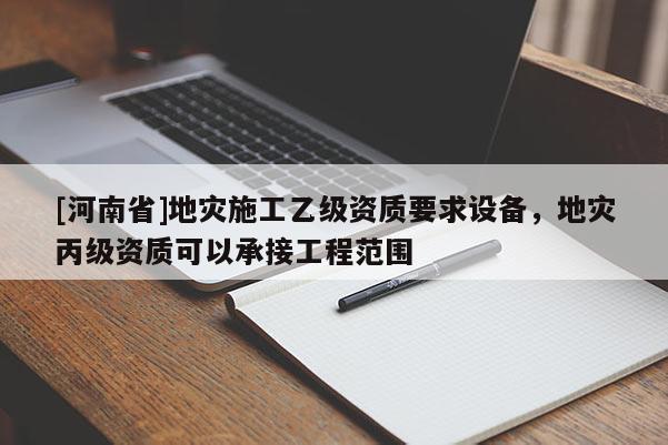 [河南省]地災施工乙級資質要求設備，地災丙級資質可以承接工程范圍