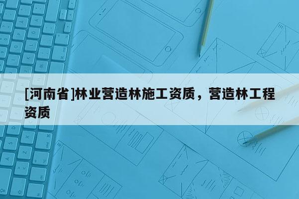 [河南省]林業營造林施工資質，營造林工程資質