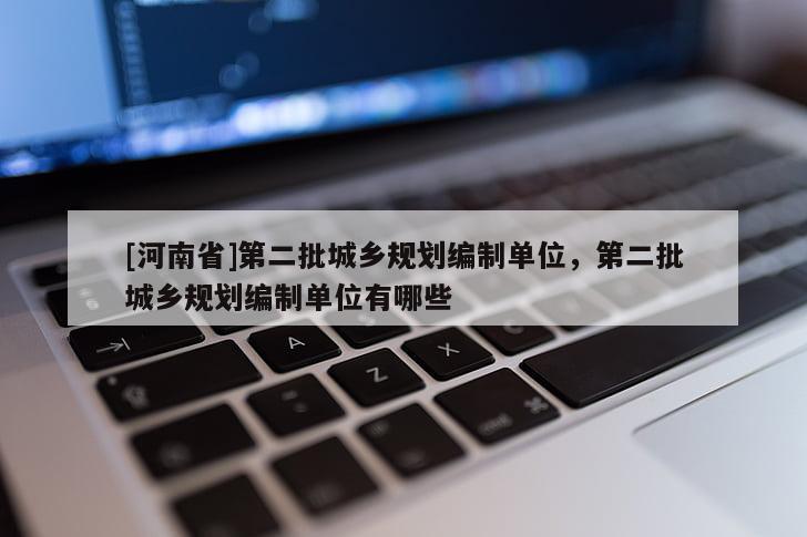 [河南省]第二批城鄉規劃編制單位，第二批城鄉規劃編制單位有哪些