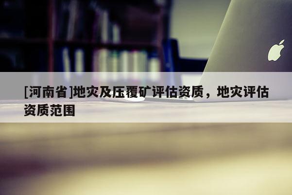[河南省]地災及壓覆礦評估資質，地災評估資質范圍