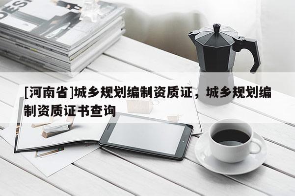 [河南省]城鄉規劃編制資質證，城鄉規劃編制資質證書查詢