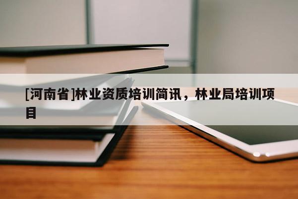 [河南省]林業(yè)資質(zhì)培訓(xùn)簡(jiǎn)訊，林業(yè)局培訓(xùn)項(xiàng)目