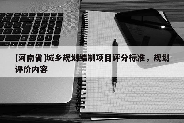 [河南省]城鄉(xiāng)規(guī)劃編制項(xiàng)目評(píng)分標(biāo)準(zhǔn)，規(guī)劃評(píng)價(jià)內(nèi)容