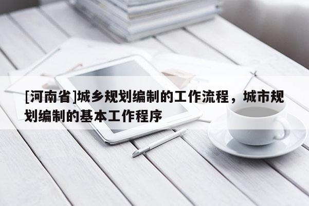 [河南省]城鄉規劃編制的工作流程，城市規劃編制的基本工作程序