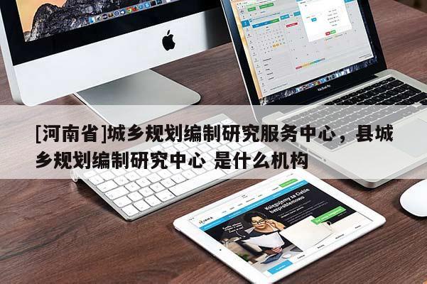 [河南省]城鄉規劃編制研究服務中心，縣城鄉規劃編制研究中心 是什么機構