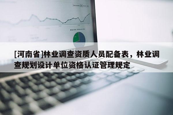 [河南省]林業(yè)調(diào)查資質(zhì)人員配備表，林業(yè)調(diào)查規(guī)劃設(shè)計單位資格認(rèn)證管理規(guī)定
