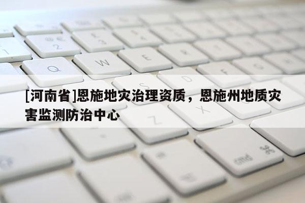 [河南省]恩施地災(zāi)治理資質(zhì)，恩施州地質(zhì)災(zāi)害監(jiān)測防治中心