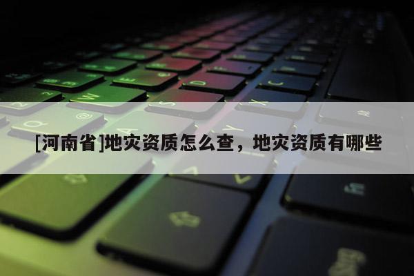 [河南省]地災資質怎么查，地災資質有哪些