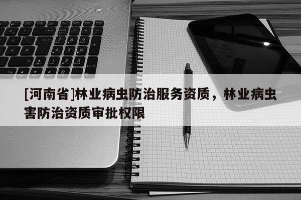[河南省]林業病蟲防治服務資質，林業病蟲害防治資質審批權限