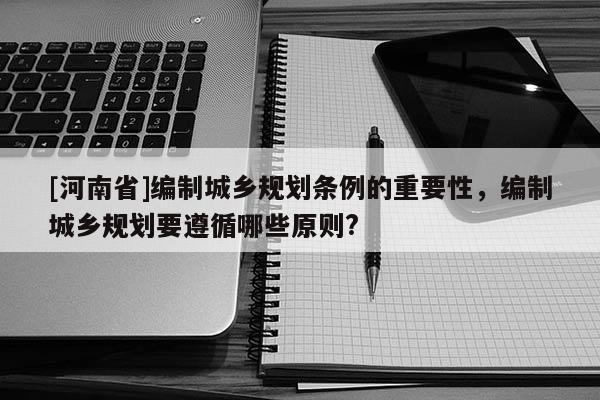[河南省]編制城鄉(xiāng)規(guī)劃條例的重要性，編制城鄉(xiāng)規(guī)劃要遵循哪些原則?