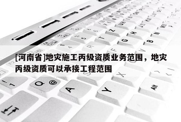 [河南省]地災施工丙級資質業務范圍，地災丙級資質可以承接工程范圍