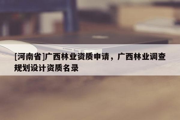 [河南省]廣西林業資質申請，廣西林業調查規劃設計資質名錄