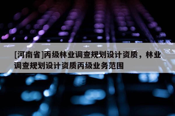 [河南省]丙級林業調查規劃設計資質，林業調查規劃設計資質丙級業務范圍