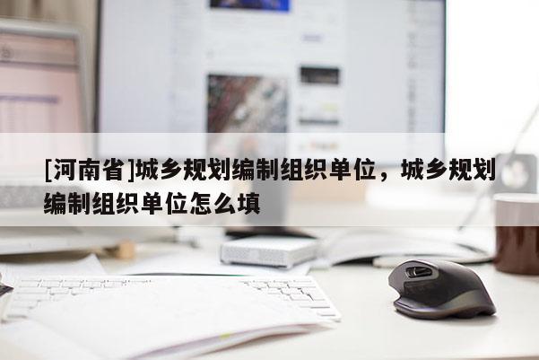 [河南省]城鄉規劃編制組織單位，城鄉規劃編制組織單位怎么填