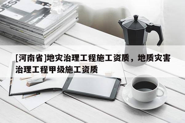 [河南省]地災(zāi)治理工程施工資質(zhì)，地質(zhì)災(zāi)害治理工程甲級施工資質(zhì)