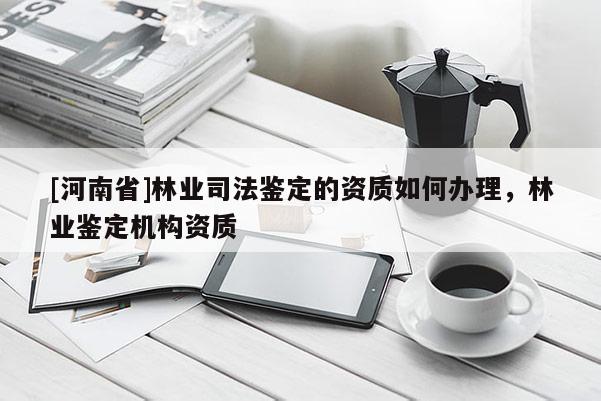 [河南省]林業(yè)司法鑒定的資質(zhì)如何辦理，林業(yè)鑒定機構(gòu)資質(zhì)