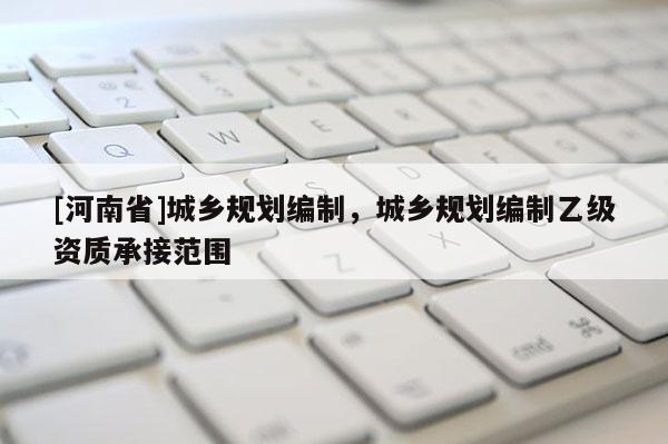 [河南省]城鄉(xiāng)規(guī)劃編制，城鄉(xiāng)規(guī)劃編制乙級資質(zhì)承接范圍