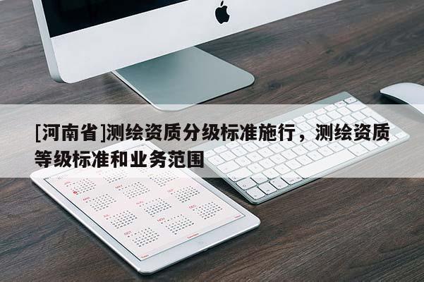 [河南省]測(cè)繪資質(zhì)分級(jí)標(biāo)準(zhǔn)施行，測(cè)繪資質(zhì)等級(jí)標(biāo)準(zhǔn)和業(yè)務(wù)范圍