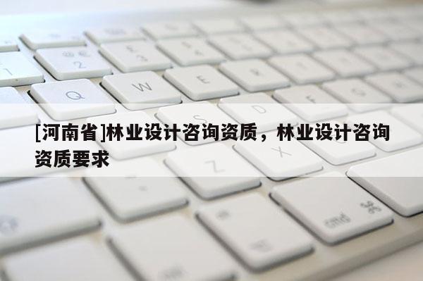 [河南省]林業(yè)設(shè)計(jì)咨詢資質(zhì)，林業(yè)設(shè)計(jì)咨詢資質(zhì)要求