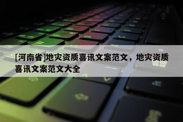 [河南省]地災(zāi)資質(zhì)喜訊文案范文，地災(zāi)資質(zhì)喜訊文案范文大全