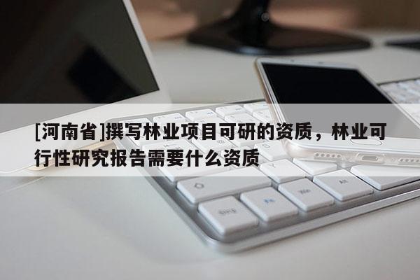 [河南省]撰寫林業項目可研的資質，林業可行性研究報告需要什么資質