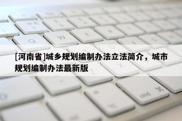 [河南省]城鄉規劃編制辦法立法簡介，城市規劃編制辦法最新版