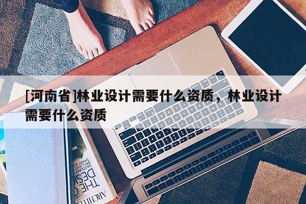 [河南省]林業設計需要什么資質，林業設計需要什么資質