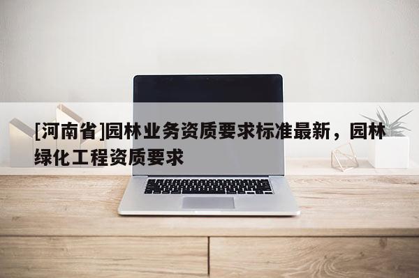 [河南省]園林業務資質要求標準最新，園林綠化工程資質要求