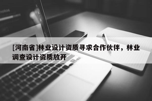 [河南省]林業(yè)設(shè)計資質(zhì)尋求合作伙伴，林業(yè)調(diào)查設(shè)計資質(zhì)放開