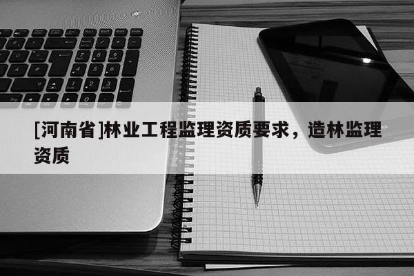 [河南省]林業(yè)工程監(jiān)理資質(zhì)要求，造林監(jiān)理資質(zhì)