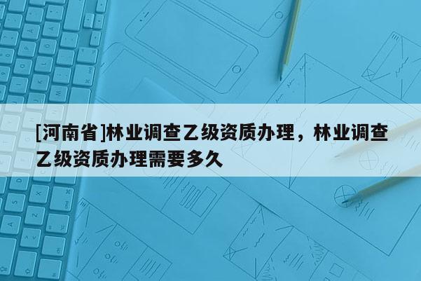 [河南省]林業(yè)調(diào)查乙級資質辦理，林業(yè)調(diào)查乙級資質辦理需要多久