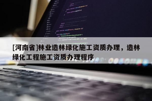 [河南省]林業造林綠化施工資質辦理，造林綠化工程施工資質辦理程序
