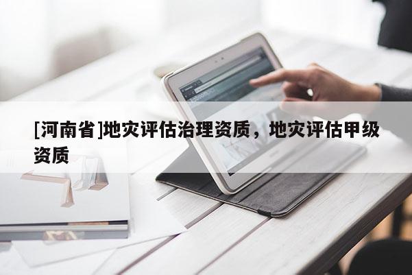[河南省]地災評估治理資質，地災評估甲級資質