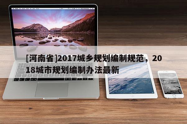 [河南省]2017城鄉(xiāng)規(guī)劃編制規(guī)范，2018城市規(guī)劃編制辦法最新