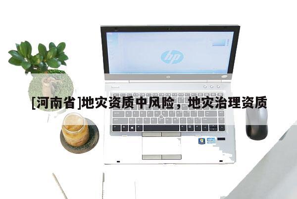 [河南省]地災(zāi)資質(zhì)中風(fēng)險(xiǎn)，地災(zāi)治理資質(zhì)