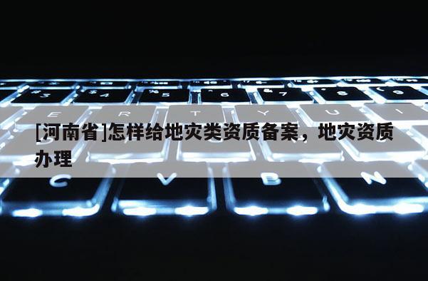 [河南省]怎樣給地災類資質備案，地災資質辦理