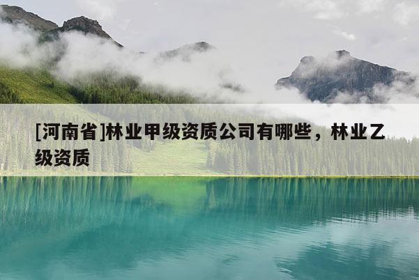 [河南省]林業甲級資質公司有哪些，林業乙級資質
